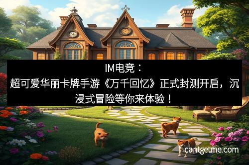 IM电竞：超可爱华丽卡牌手游《万千回忆》正式封测开启，沉浸式冒险等你来体验！