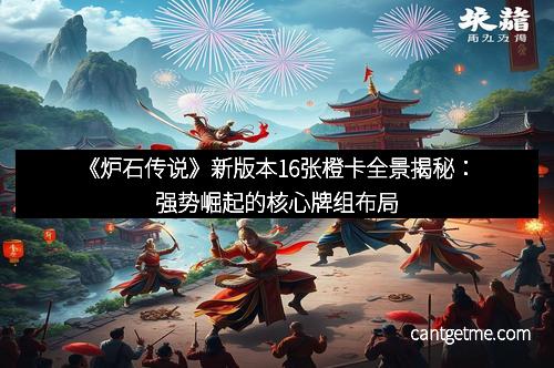 《炉石传说》新版本16张橙卡全景揭秘：强势崛起的核心牌组布局