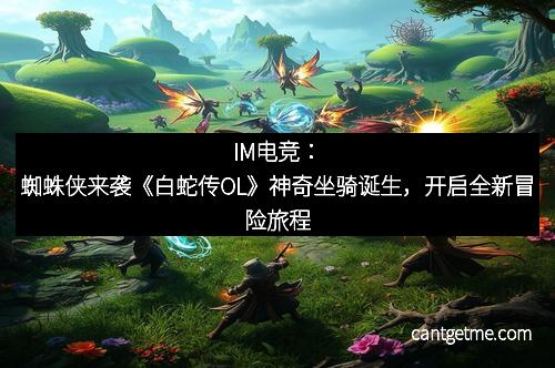 IM电竞：蜘蛛侠来袭《白蛇传OL》神奇坐骑诞生，开启全新冒险旅程