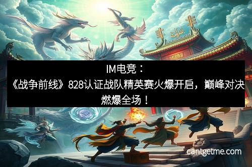 IM电竞：《战争前线》828认证战队精英赛火爆开启，巅峰对决燃爆全场！