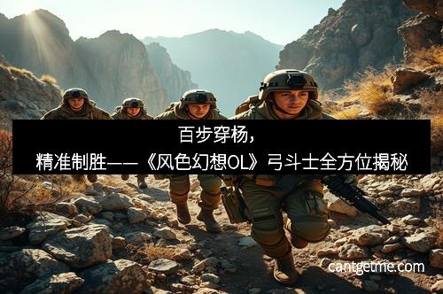 百步穿杨，精准制胜——《风色幻想OL》弓斗士全方位揭秘
