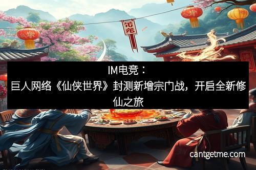 IM电竞：巨人网络《仙侠世界》封测新增宗门战，开启全新修仙之旅