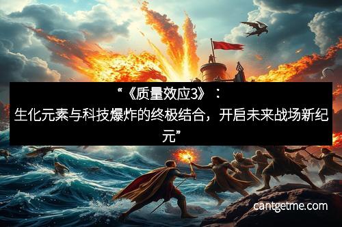 “《质量效应3》：生化元素与科技爆炸的终极结合，开启未来战场新纪元”